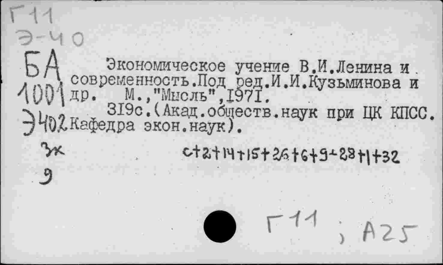 ﻿К А Экономическое учение В.И. Ленина и .
> лгА современность.Под ред.И.И.Кузьминова и 400|ДР*	М.,"Мысль”,1^71.
319с.(Акад.обществ,наук при ЦК КПСС. “ПилКафедра экон.наук).